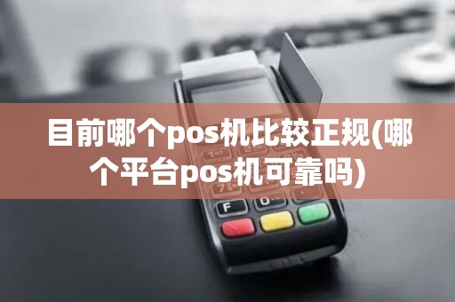 目前哪个pos机比较正规(哪个平台pos机可靠吗)