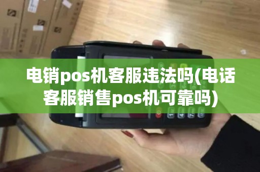 电销pos机客服违法吗(电话客服销售pos机可靠吗)
