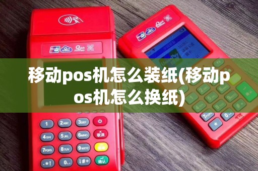 移动pos机怎么装纸(移动pos机怎么换纸)