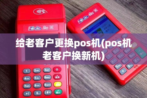 给老客户更换pos机(pos机老客户换新机)