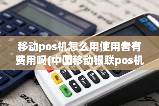 移动pos机怎么用使用者有费用吗(中国移动银联pos机价格)