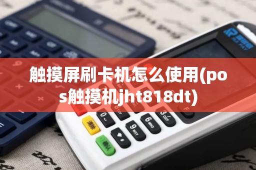 触摸屏刷卡机怎么使用(pos触摸机jht818dt)
