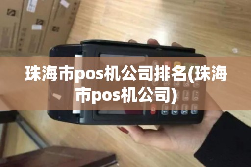 珠海市pos机公司排名(珠海市pos机公司)