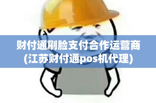 财付通刷脸支付合作运营商(江苏财付通pos机代理)