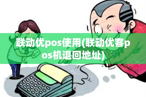 联动优pos使用(联动优客pos机退回地址)