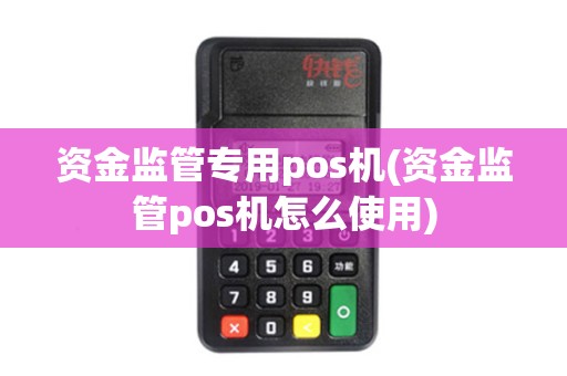 资金监管专用pos机(资金监管pos机怎么使用)