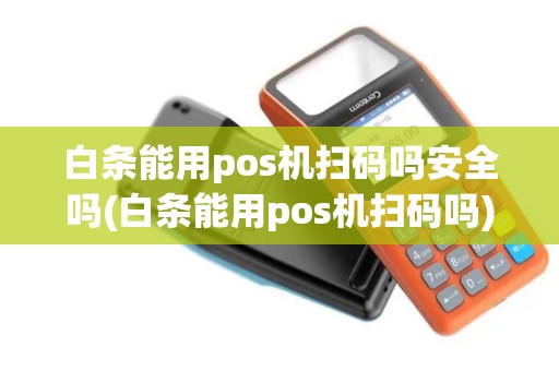 白条能用pos机扫码吗安全吗(白条能用pos机扫码吗)