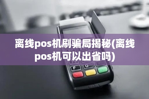 离线pos机刷骗局揭秘(离线pos机可以出省吗)