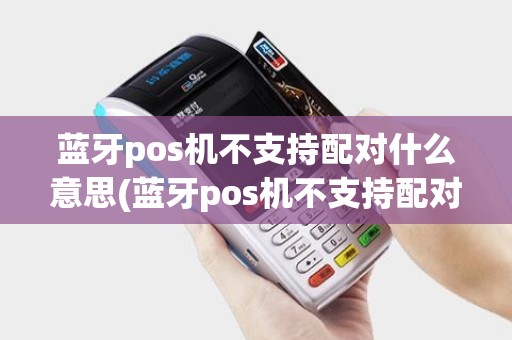 蓝牙pos机不支持配对什么意思(蓝牙pos机不支持配对)