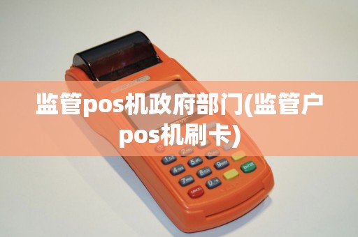 监管pos机政府部门(监管户pos机刷卡)