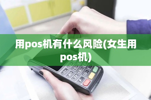 用pos机有什么风险(女生用pos机)
