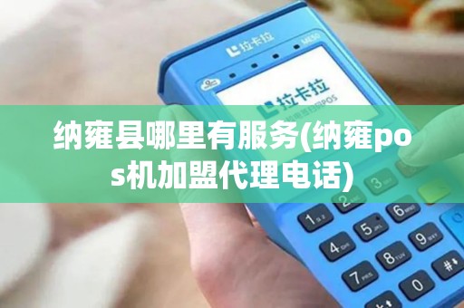 纳雍县哪里有服务(纳雍pos机加盟代理电话)
