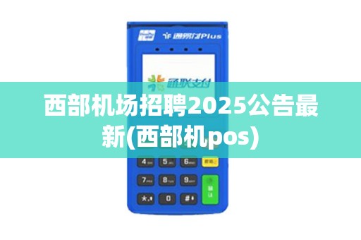 西部机场招聘2025公告最新(西部机pos)
