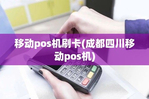 移动pos机刷卡(成都四川移动pos机)