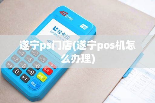 遂宁ps门店(遂宁pos机怎么办理)