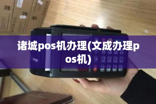诸城pos机办理(文成办理pos机)