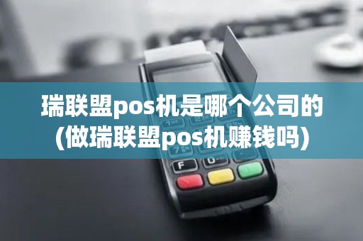 瑞联盟pos机是哪个公司的(做瑞联盟pos机赚钱吗)