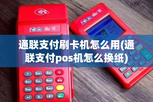 通联支付刷卡机怎么用(通联支付pos机怎么换纸)