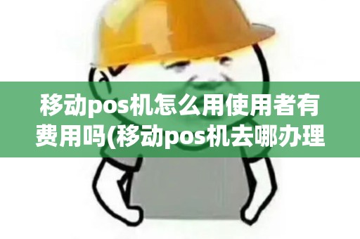 移动pos机怎么用使用者有费用吗(移动pos机去哪办理)