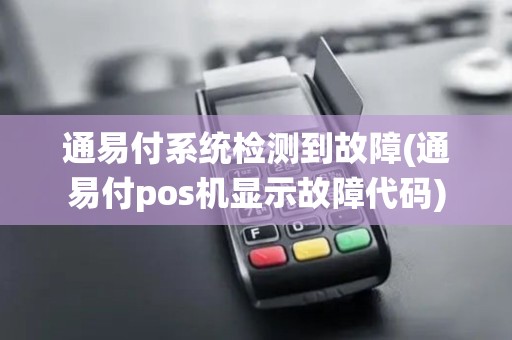 通易付系统检测到故障(通易付pos机显示故障代码)