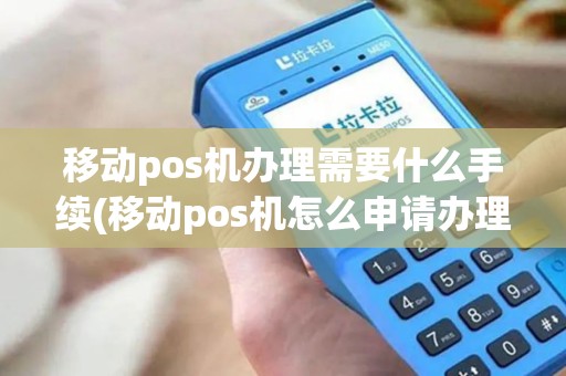 移动pos机办理需要什么手续(移动pos机怎么申请办理)