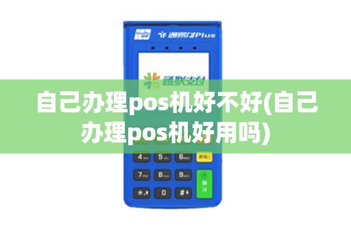 自己办理pos机好不好(自己办理pos机好用吗)