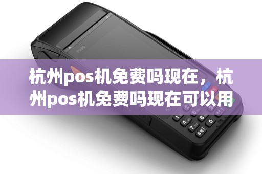 杭州pos机免费吗现在，杭州pos机免费吗现在可以用吗