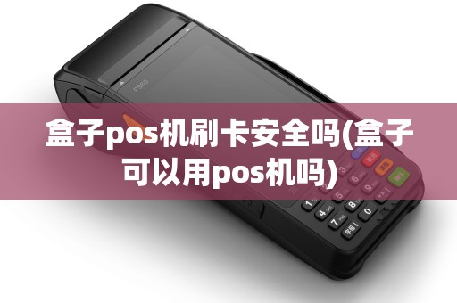 盒子pos机刷卡安全吗(盒子可以用pos机吗)