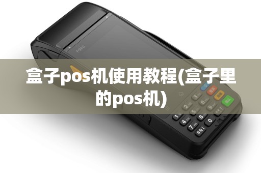 盒子pos机使用教程(盒子里的pos机)