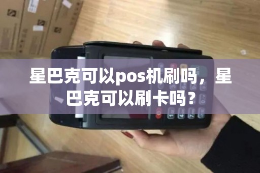 星巴克可以pos机刷吗，星巴克可以刷卡吗？