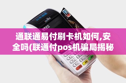 通联通易付刷卡机如何,安全吗(联通付pos机骗局揭秘)