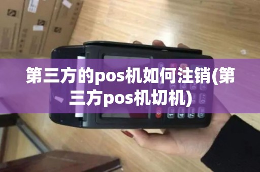 第三方的pos机如何注销(第三方pos机切机)