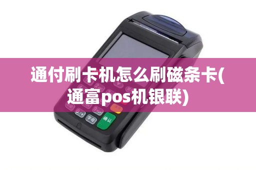 通付刷卡机怎么刷磁条卡(通富pos机银联)