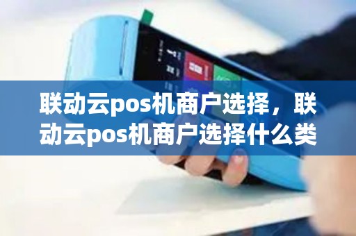 联动云pos机商户选择，联动云pos机商户选择什么类型