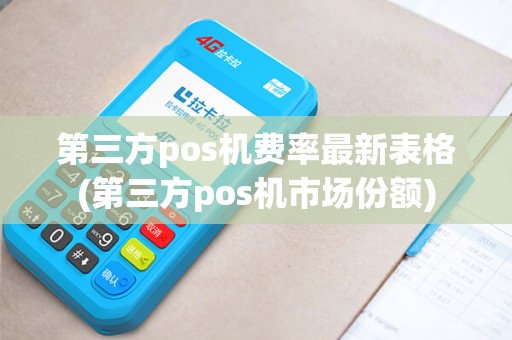 第三方pos机费率最新表格(第三方pos机市场份额)