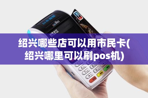 绍兴哪些店可以用市民卡(绍兴哪里可以刷pos机)