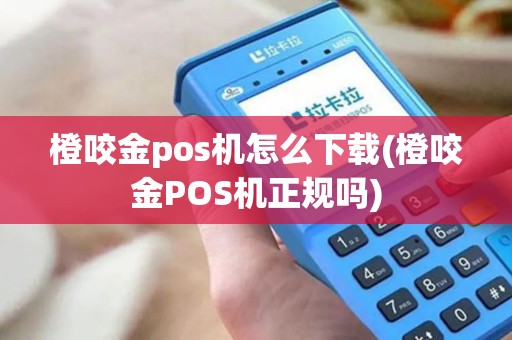 橙咬金pos机怎么下载(橙咬金POS机正规吗)
