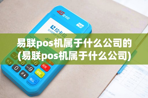 易联pos机属于什么公司的(易联pos机属于什么公司)