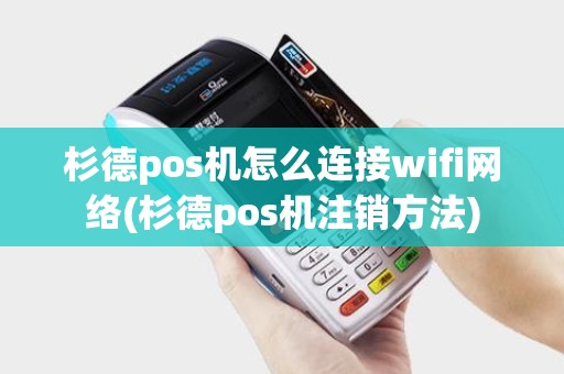 杉德pos机怎么连接wifi网络(杉德pos机注销方法)