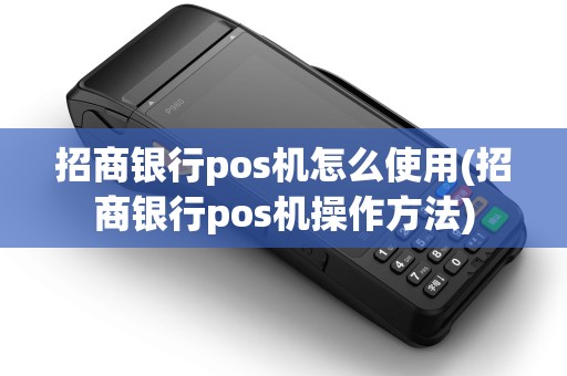 招商银行pos机怎么使用(招商银行pos机操作方法)