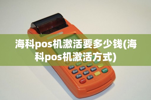 海科pos机激活要多少钱(海科pos机激活方式)