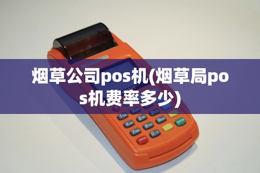 烟草公司pos机(烟草局pos机费率多少)