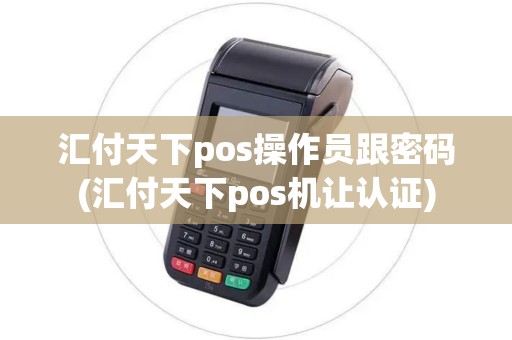 汇付天下pos操作员跟密码(汇付天下pos机让认证)
