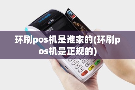 环刷pos机是谁家的(环刷pos机是正规的)