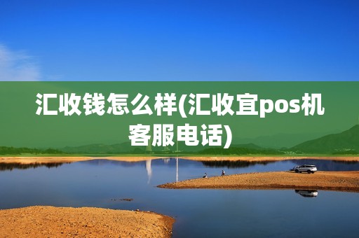 汇收钱怎么样(汇收宜pos机客服电话)