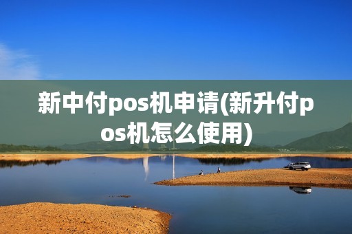 新中付pos机申请(新升付pos机怎么使用)