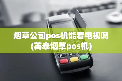 烟草公司pos机能看电视吗(英泰烟草pos机)