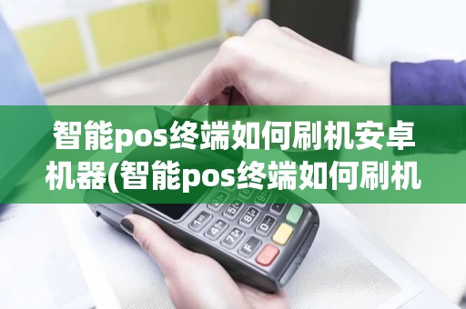智能pos终端如何刷机安卓机器(智能pos终端如何刷机安卓机)