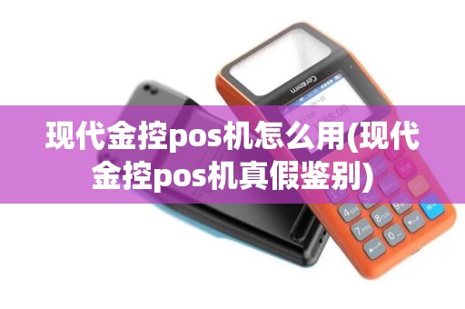 现代金控pos机怎么用(现代金控pos机真假鉴别)