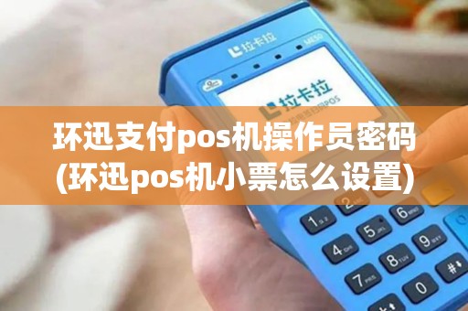 环迅支付pos机操作员密码(环迅pos机小票怎么设置)